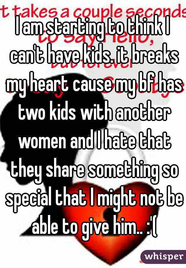 I am starting to think I can't have kids. it breaks my heart cause my bf has two kids with another women and I hate that they share something so special that I might not be able to give him.. :'(