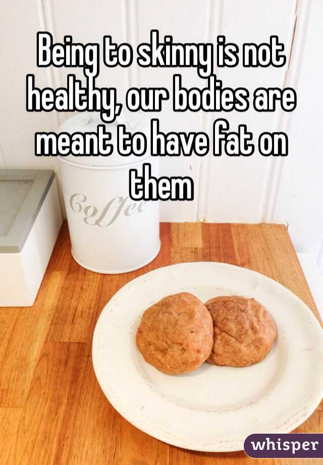 Being to skinny is not healthy, our bodies are meant to have fat on them