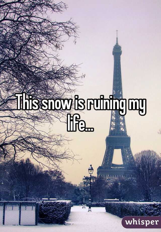 This snow is ruining my life...