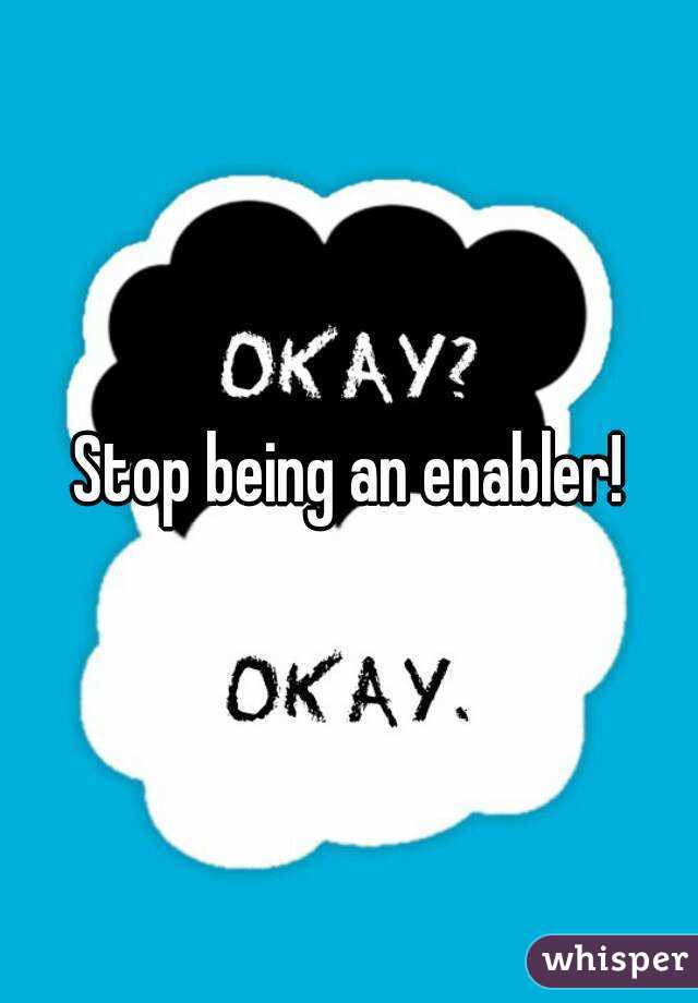 Stop being an enabler!