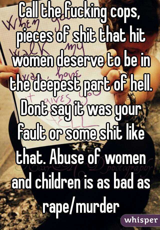 Call the fucking cops, pieces of shit that hit women deserve to be in the deepest part of hell. Dont say it was your fault or some shit like that. Abuse of women and children is as bad as rape/murder