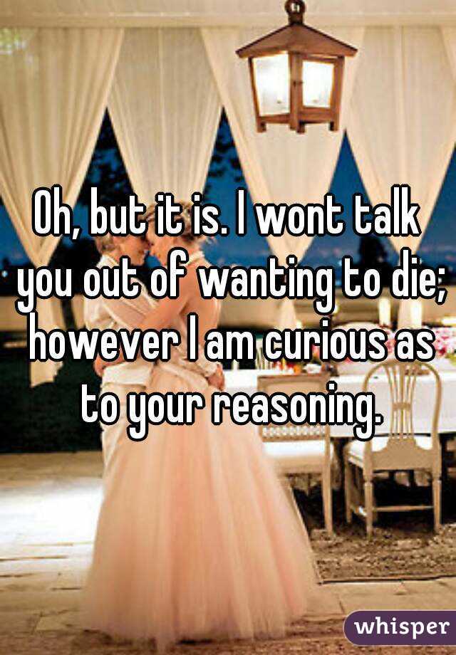 Oh, but it is. I wont talk you out of wanting to die; however I am curious as to your reasoning.