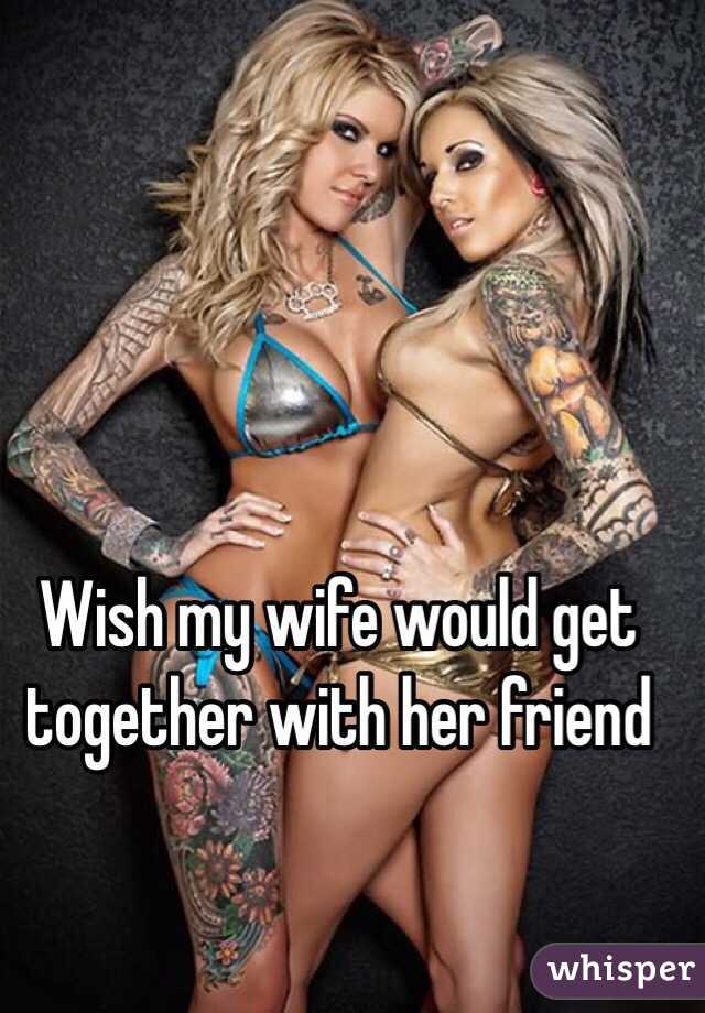 Wish my wife would get together with her friend 