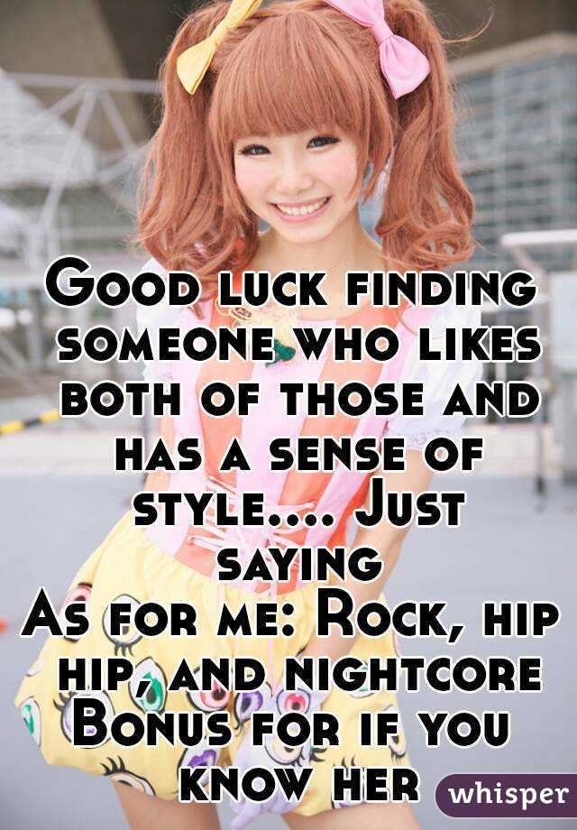 Good luck finding someone who likes both of those and has a sense of style.... Just saying
As for me: Rock, hip hip, and nightcore
Bonus for if you know her