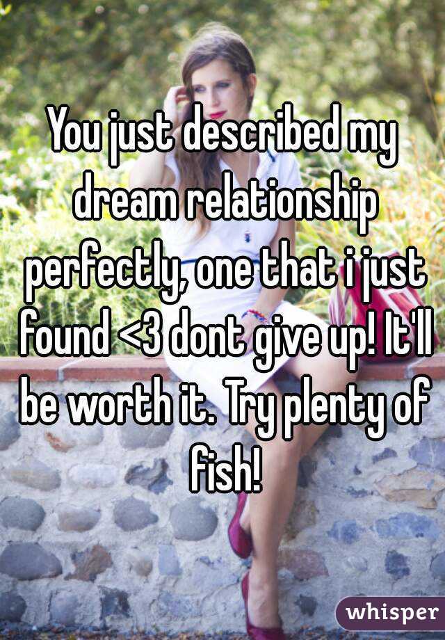 You just described my dream relationship perfectly, one that i just found <3 dont give up! It'll be worth it. Try plenty of fish!