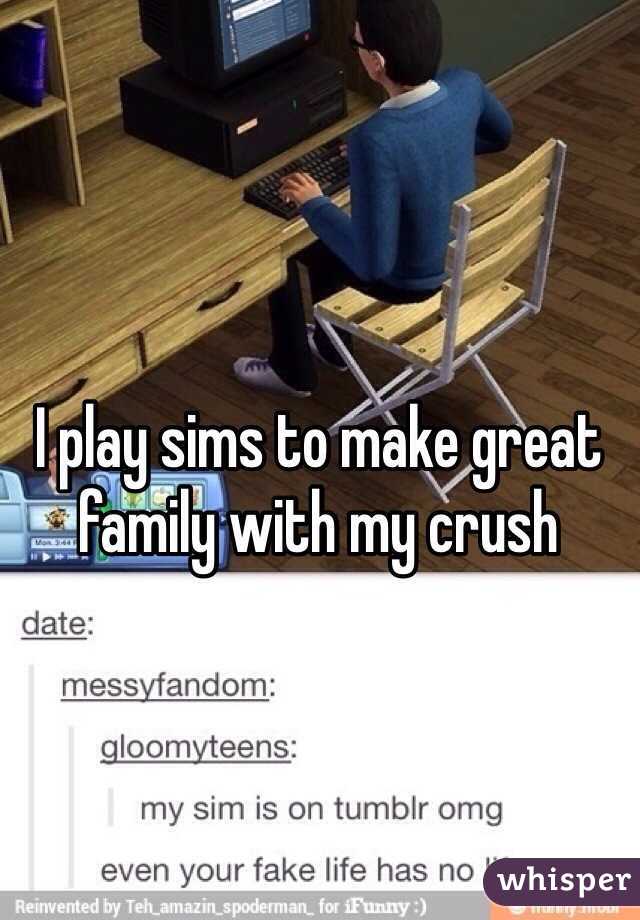 I play sims to make great family with my crush