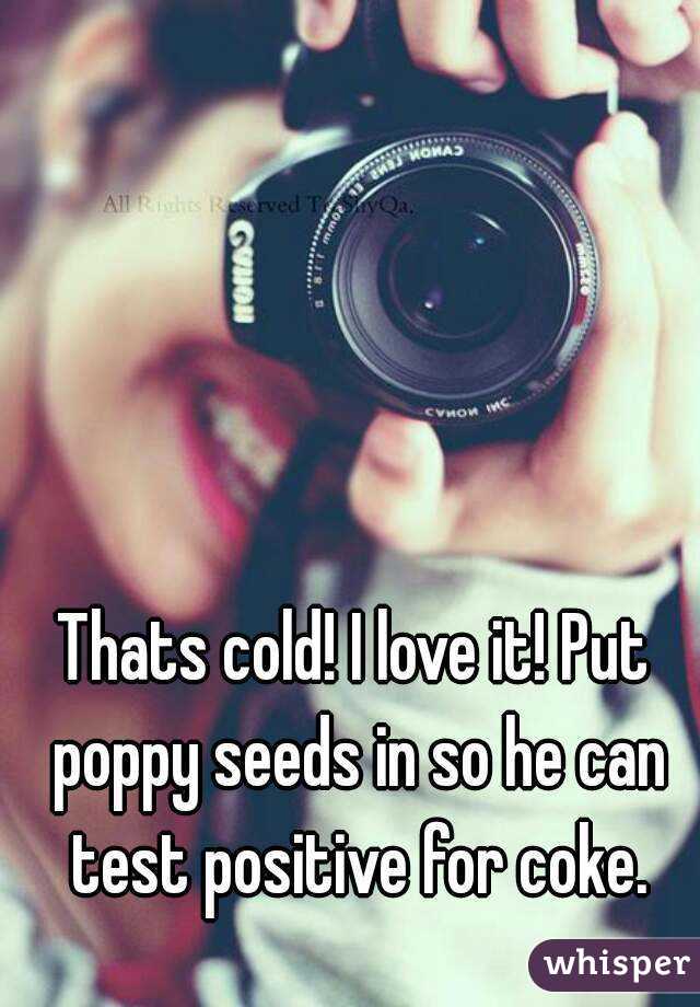 Thats cold! I love it! Put poppy seeds in so he can test positive for coke.