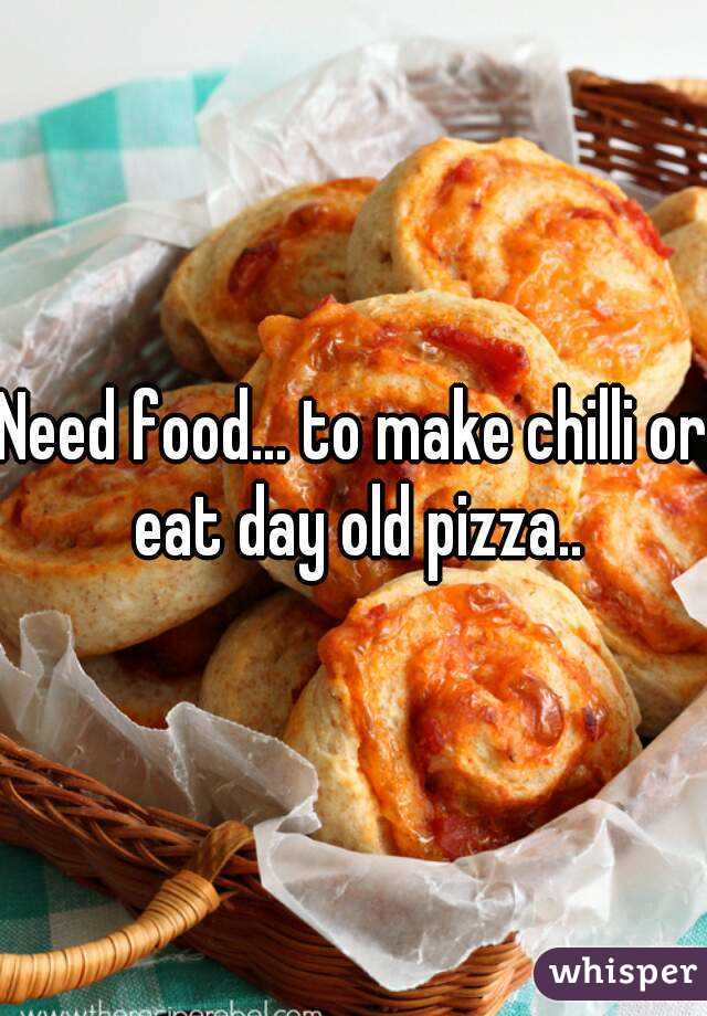 Need food... to make chilli or eat day old pizza..