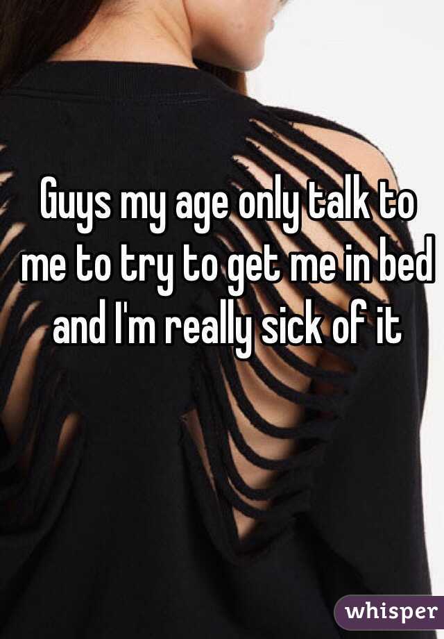 Guys my age only talk to me to try to get me in bed and I'm really sick of it 