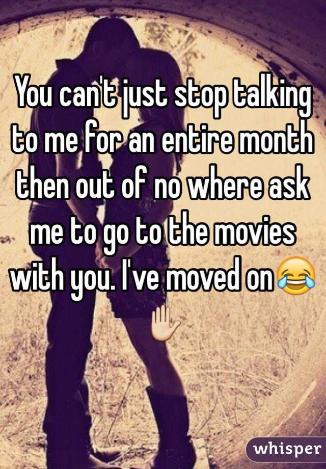 You can't just stop talking to me for an entire month then out of no where ask me to go to the movies with you. I've moved on😂✋