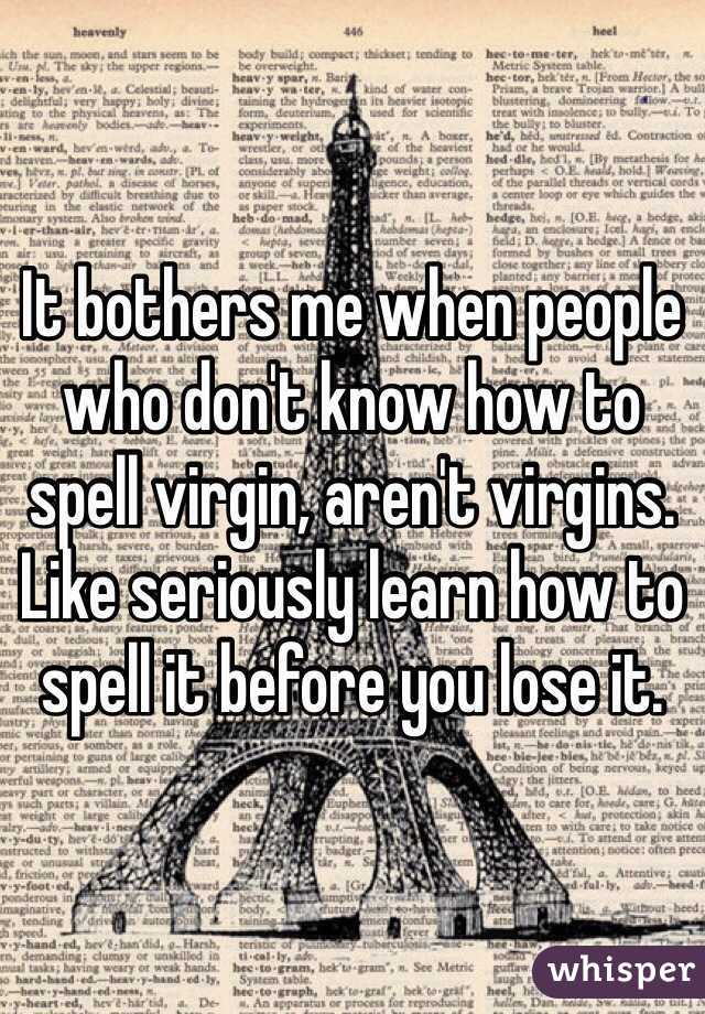 It bothers me when people who don't know how to spell virgin, aren't virgins. Like seriously learn how to spell it before you lose it. 