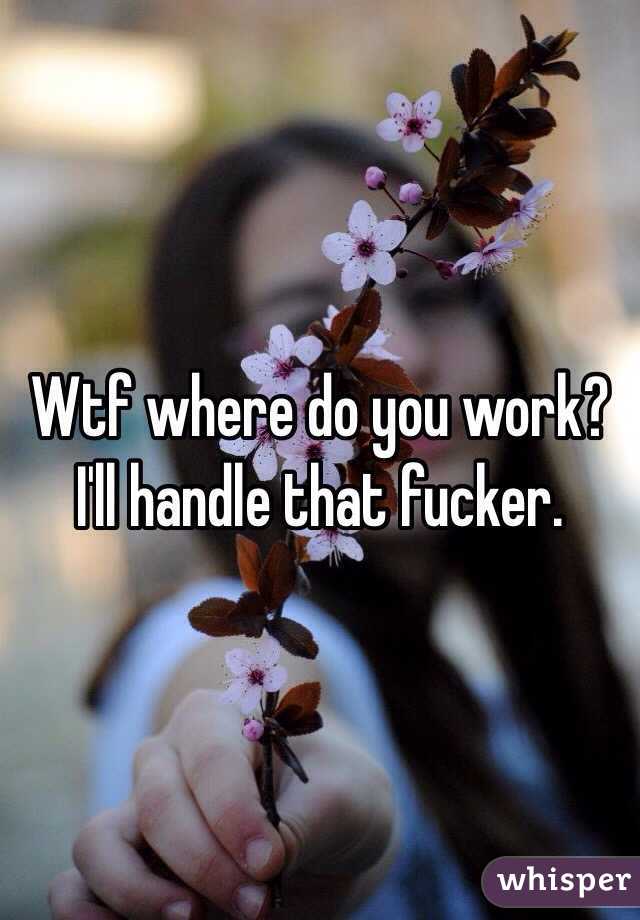 Wtf where do you work? I'll handle that fucker.