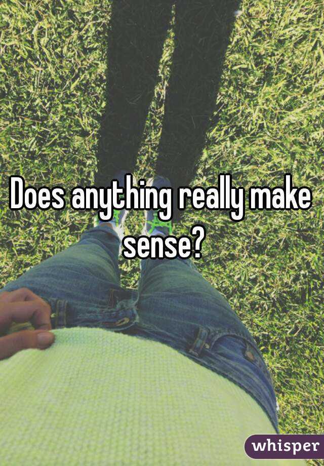 Does anything really make sense?