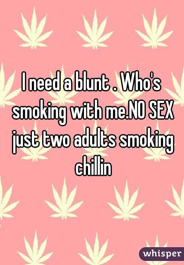 I need a blunt . Who's smoking with me.NO SEX just two adults smoking chillin