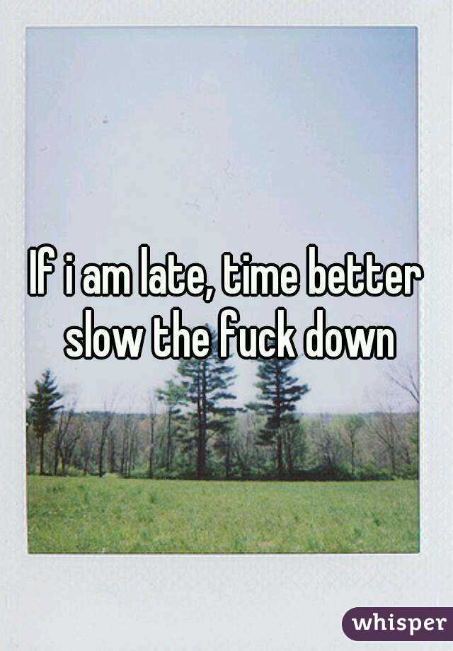 If i am late, time better slow the fuck down