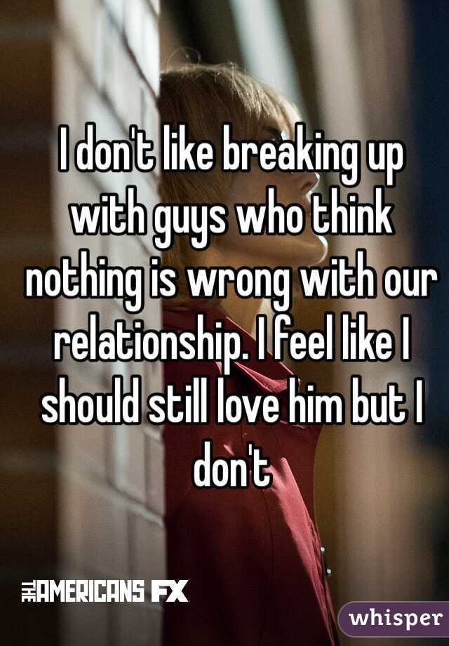 I don't like breaking up with guys who think nothing is wrong with our relationship. I feel like I should still love him but I don't 