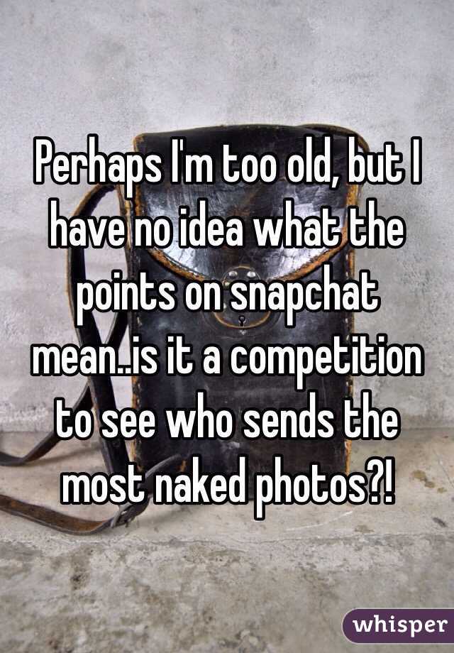 Perhaps I'm too old, but I have no idea what the points on snapchat mean..is it a competition to see who sends the most naked photos?!