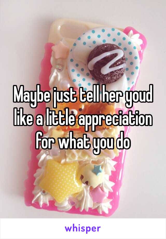 Maybe just tell her youd like a little appreciation for what you do