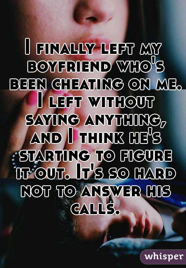 I finally left my boyfriend who's been cheating on me. I left without saying anything, and I think he's starting to figure it out. It's so hard not to answer his calls.