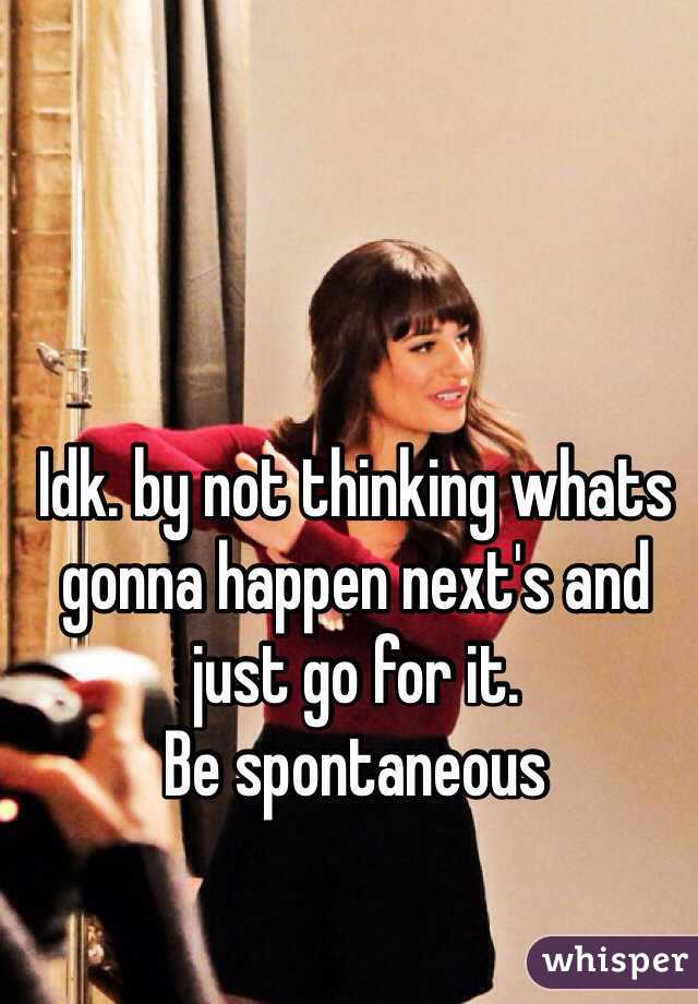 Idk. by not thinking whats gonna happen next's and just go for it. 
Be spontaneous 