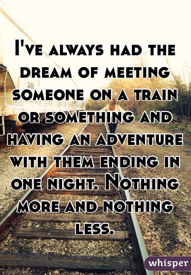 I've always had the dream of meeting someone on a train or something and having an adventure with them ending in one night. Nothing more and nothing less.
