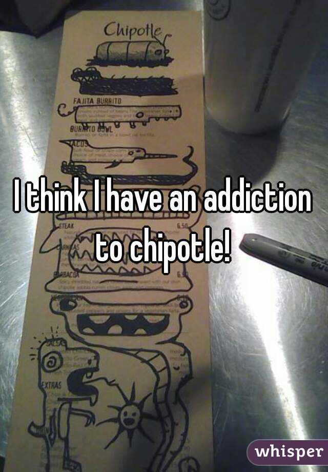 I think I have an addiction to chipotle! 