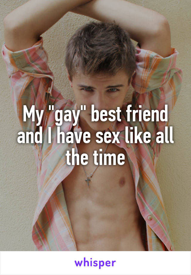My "gay" best friend and I have sex like all the time