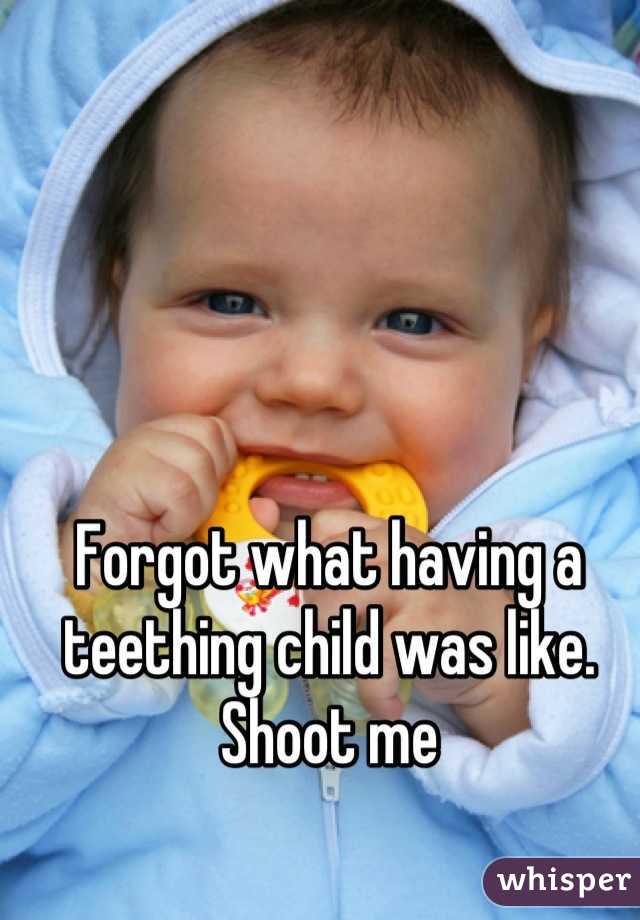 Forgot what having a teething child was like. Shoot me
