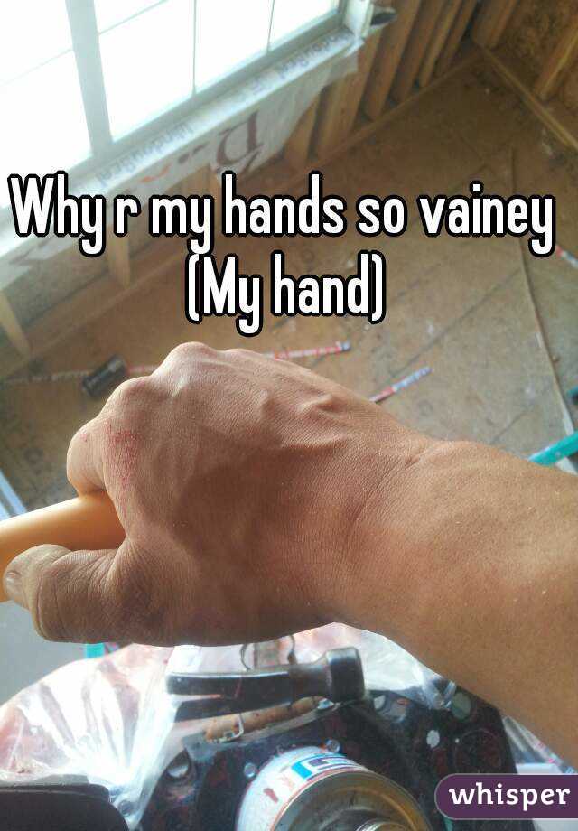 Why r my hands so vainey 
(My hand)