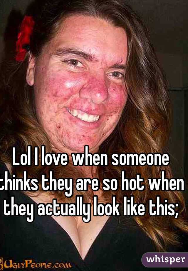 Lol I love when someone thinks they are so hot when they actually look like this; 
