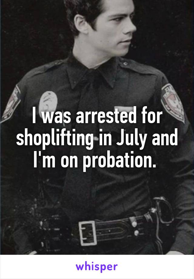 I was arrested for shoplifting in July and I'm on probation. 