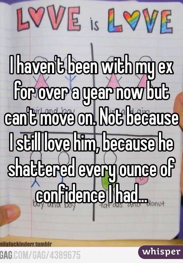 I haven't been with my ex for over a year now but can't move on. Not because I still love him, because he shattered every ounce of confidence I had...