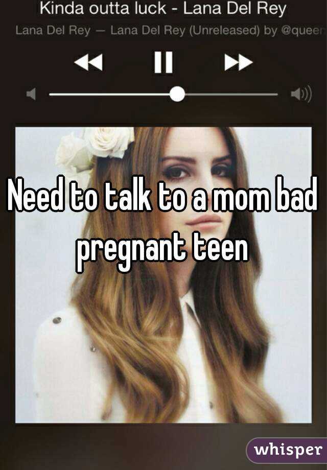 Need to talk to a mom bad pregnant teen 