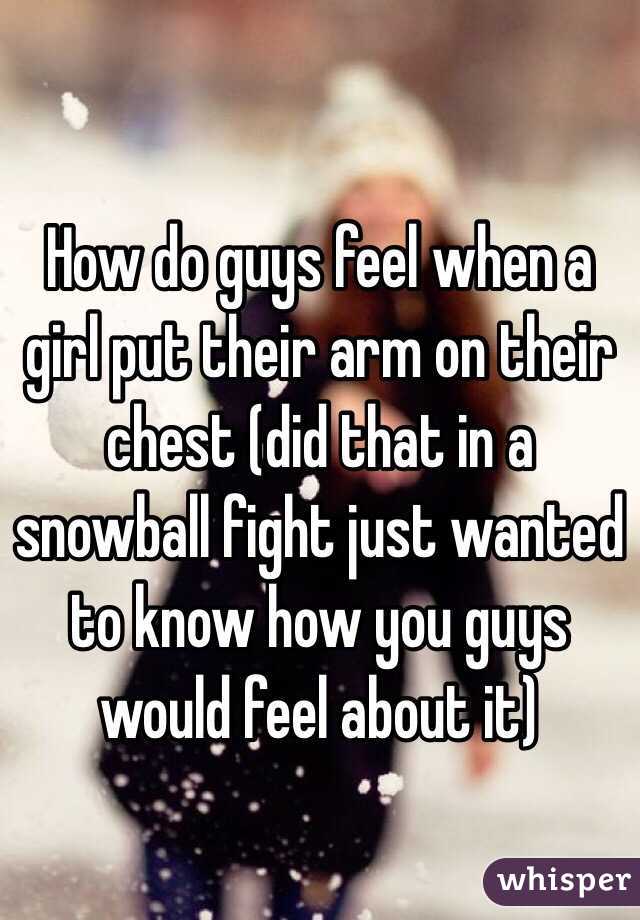 How do guys feel when a girl put their arm on their chest (did that in a snowball fight just wanted to know how you guys would feel about it)