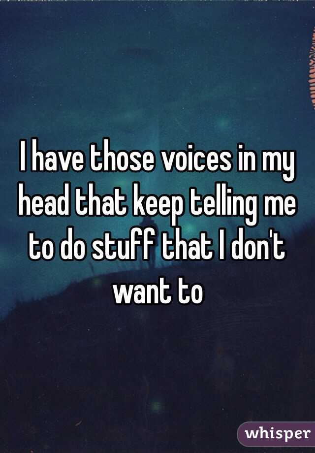 I have those voices in my head that keep telling me to do stuff that I don't want to 
