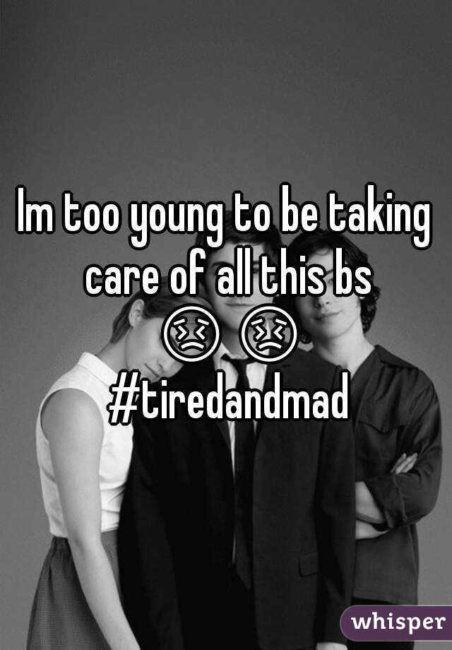 Im too young to be taking care of all this bs 😣😣 #tiredandmad