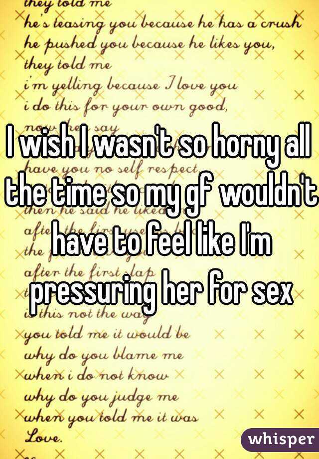 I wish I wasn't so horny all the time so my gf wouldn't have to feel like I'm pressuring her for sex