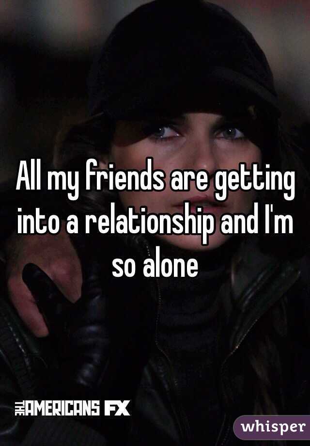 All my friends are getting into a relationship and I'm so alone 
