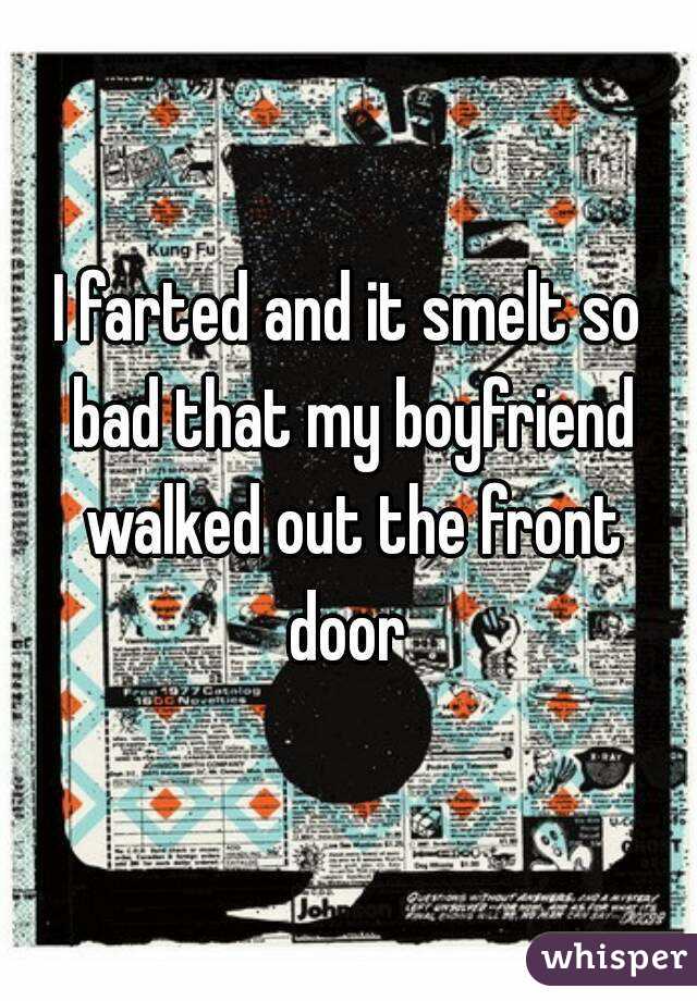 I farted and it smelt so bad that my boyfriend walked out the front door 