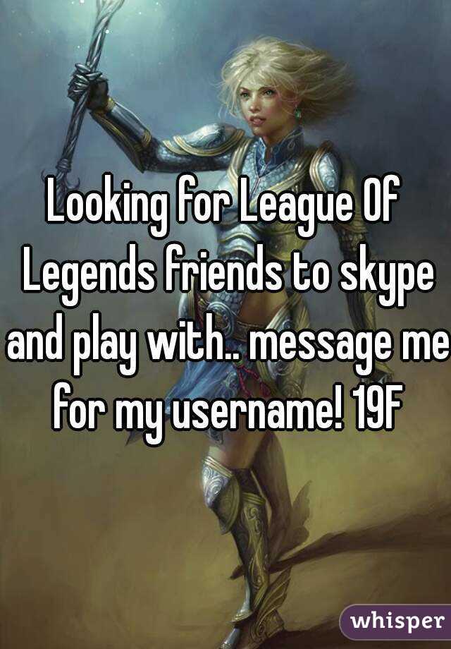 Looking for League Of Legends friends to skype and play with.. message me for my username! 19F