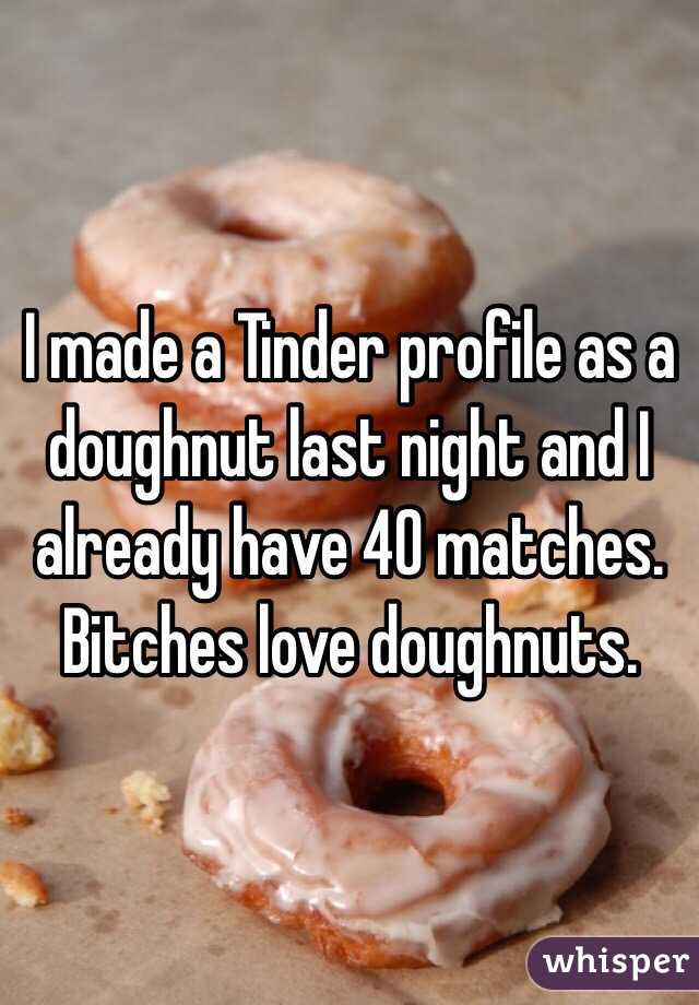 I made a Tinder profile as a doughnut last night and I already have 40 matches. Bitches love doughnuts. 