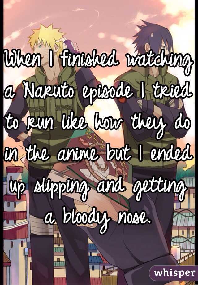 When I finished watching a Naruto episode I tried to run like how they do in the anime but I ended up slipping and getting a bloody nose.