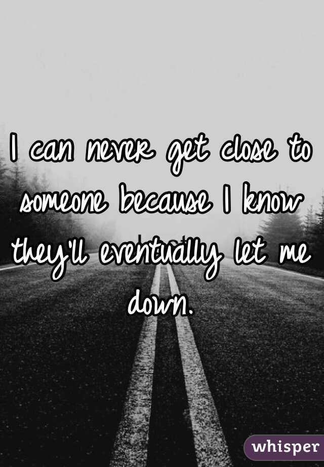 I can never get close to someone because I know they'll eventually let me down. 