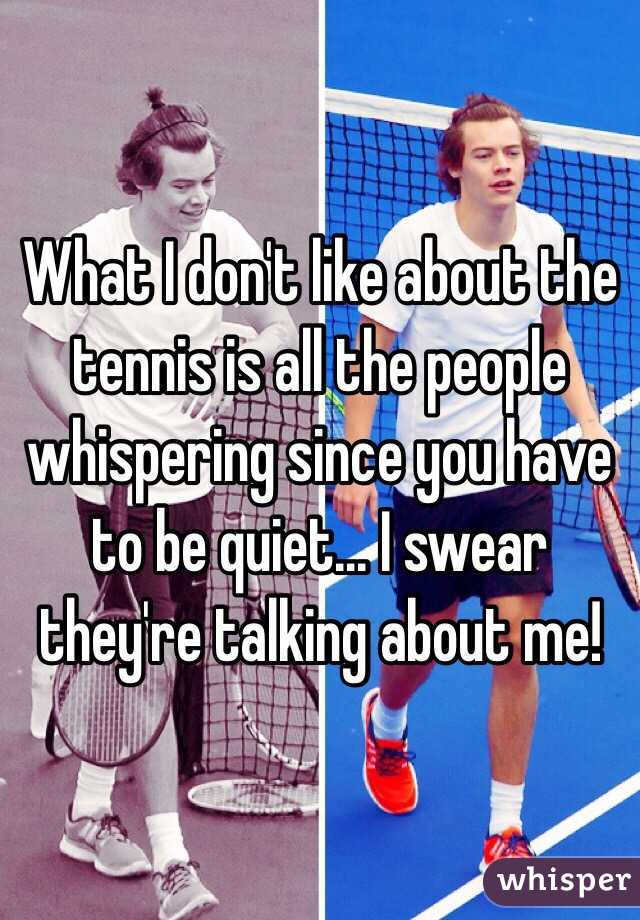 What I don't like about the tennis is all the people whispering since you have to be quiet... I swear they're talking about me!