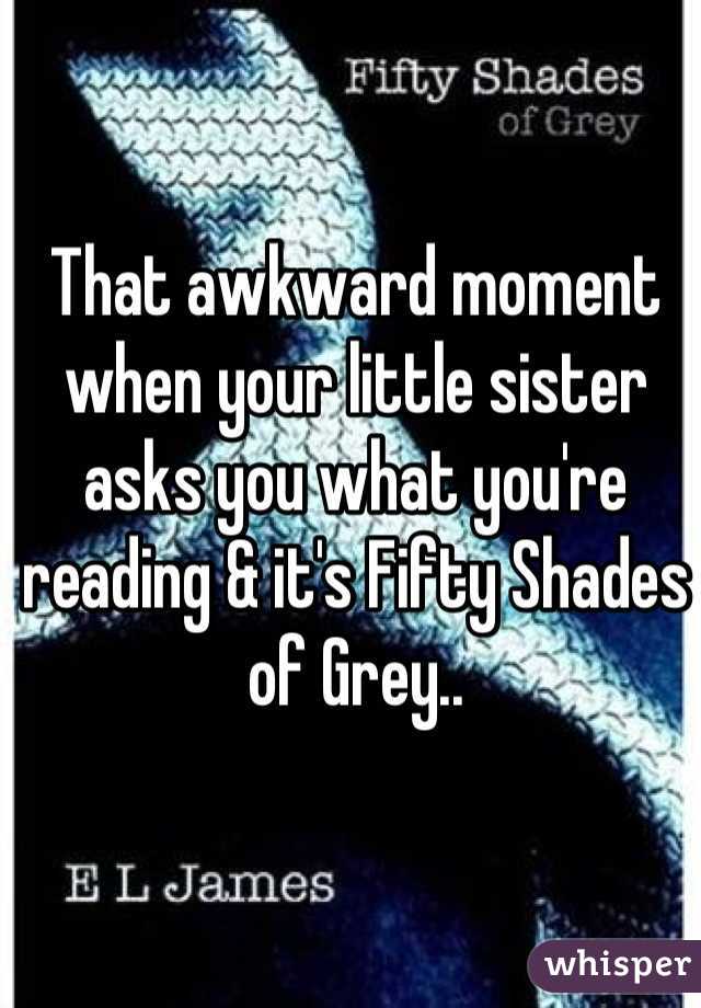 That awkward moment when your little sister asks you what you're reading & it's Fifty Shades of Grey..