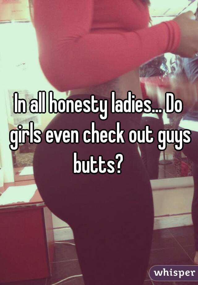 In all honesty ladies... Do girls even check out guys butts? 