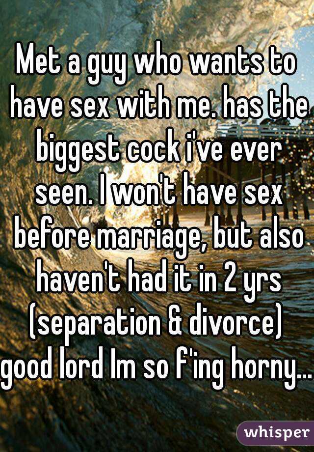Met a guy who wants to have sex with me. has the biggest cock i've ever seen. I won't have sex before marriage, but also haven't had it in 2 yrs (separation & divorce) 
good lord Im so f'ing horny...
