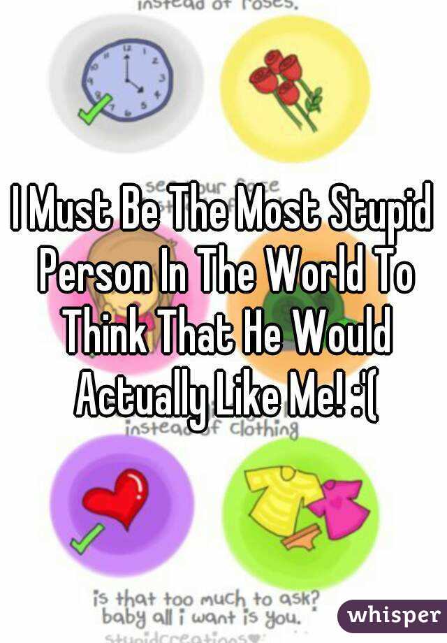 I Must Be The Most Stupid Person In The World To Think That He Would Actually Like Me! :'(