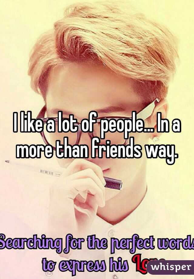 I like a lot of people... In a more than friends way. 
