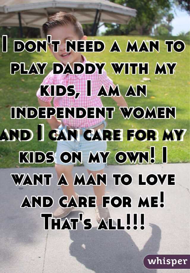 I don't need a man to play daddy with my kids, I am an independent women and I can care for my kids on my own! I want a man to love and care for me! That's all!!!
